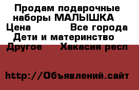 Продам подарочные наборы МАЛЫШКА › Цена ­ 3 500 - Все города Дети и материнство » Другое   . Хакасия респ.